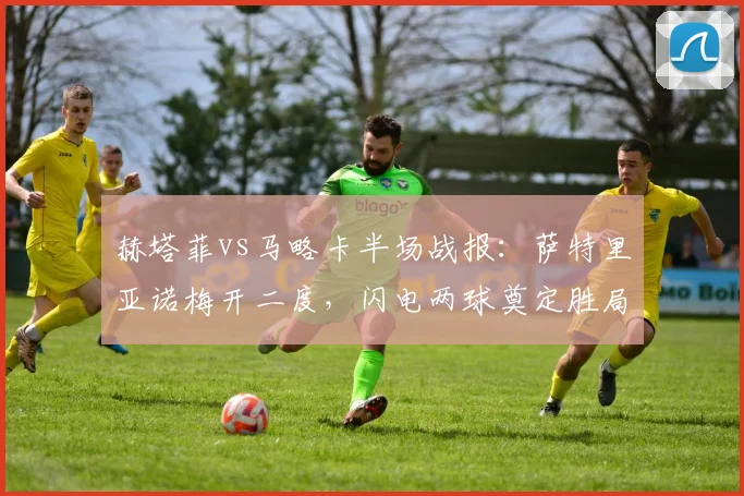 赫塔菲vs马略卡半场战报：萨特里亚诺梅开二度，闪电两球奠定胜局