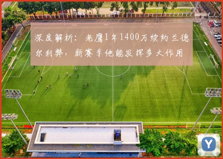 深度解析:老鹰1年1400万续约兰德尔利弊,新赛季他能发挥多大作用?
