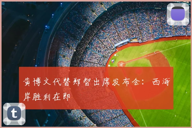 黄博文代替郑智出席发布会：西海岸胜利在即