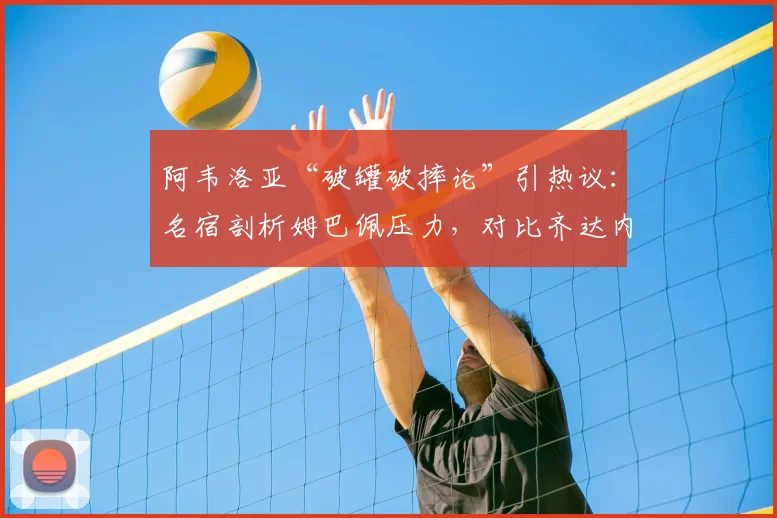 阿韦洛亚“破罐破摔论”引热议：名宿剖析姆巴佩压力，对比齐达内大罗时代皇马生态