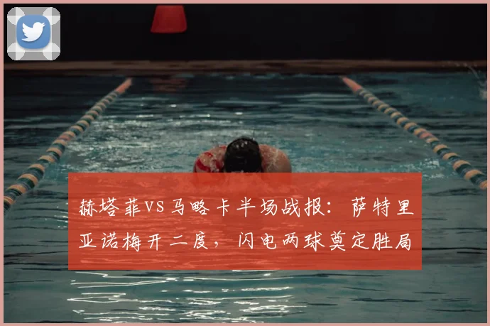 赫塔菲vs马略卡半场战报:萨特里亚诺梅开二度,闪电两球奠定胜局