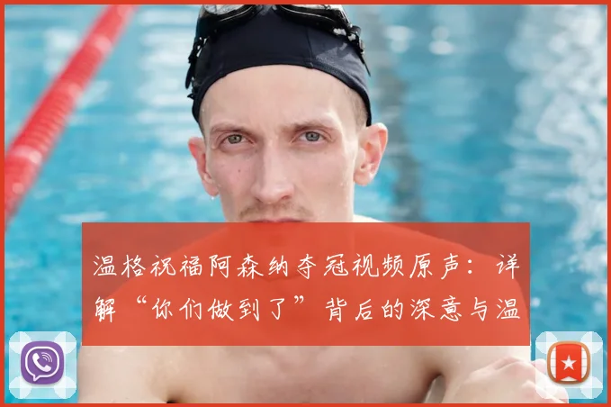 温格祝福阿森纳夺冠视频原声：详解“你们做到了”背后的深意与温情
