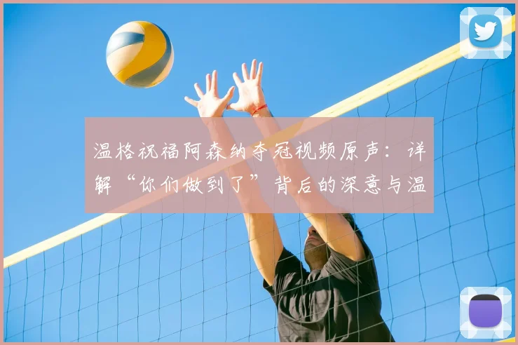 温格祝福阿森纳夺冠视频原声:详解“你们做到了”背后的深意与温情
