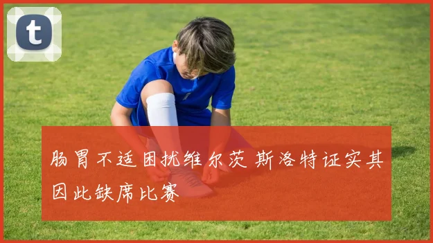 肠胃不适困扰维尔茨 斯洛特证实其因此缺席比赛