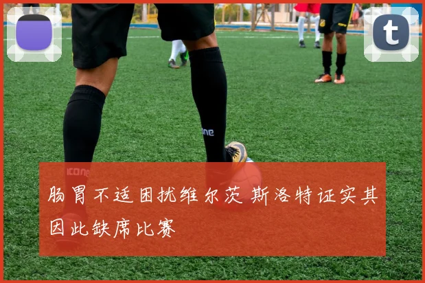 肠胃不适困扰维尔茨 斯洛特证实其因此缺席比赛