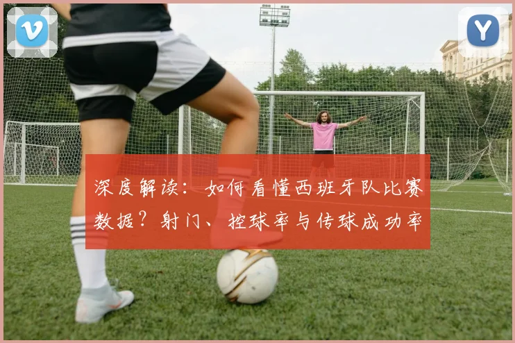 深度解读:如何看懂西班牙队比赛数据?射门、控球率与传球成功率的实战分析