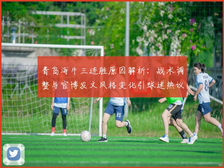 青岛海牛三连胜原因解析：战术调整与官博发文风格变化引球迷热议