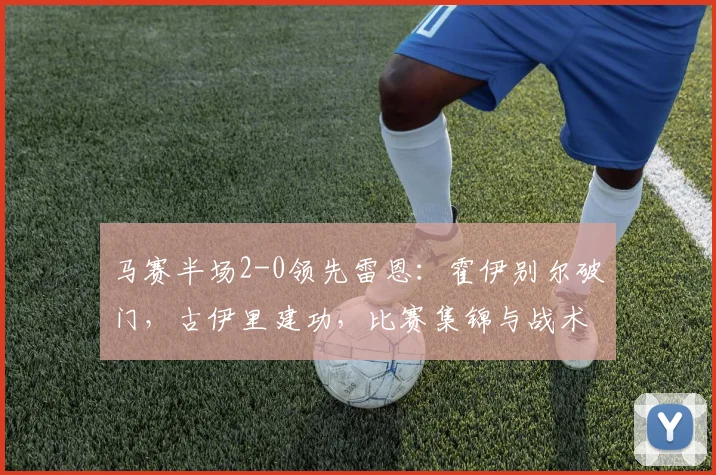 马赛半场2-0领先雷恩:霍伊别尔破门,古伊里建功,比赛集锦与战术解析