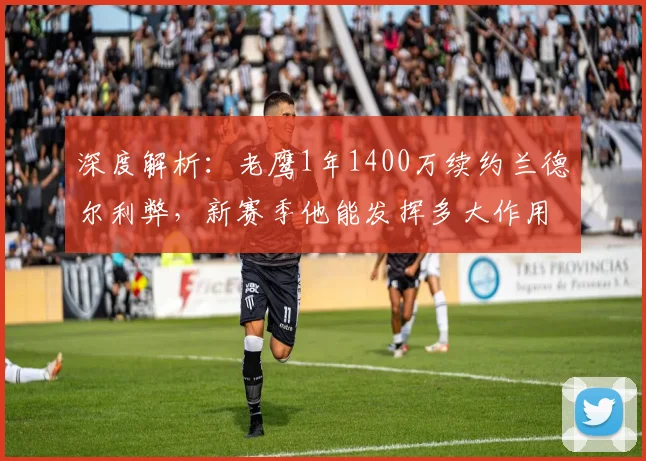 深度解析：老鹰1年1400万续约兰德尔利弊，新赛季他能发挥多大作用？
