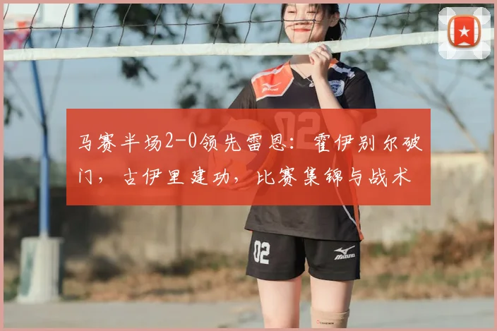 马赛半场2-0领先雷恩：霍伊别尔破门，古伊里建功，比赛集锦与战术解析
