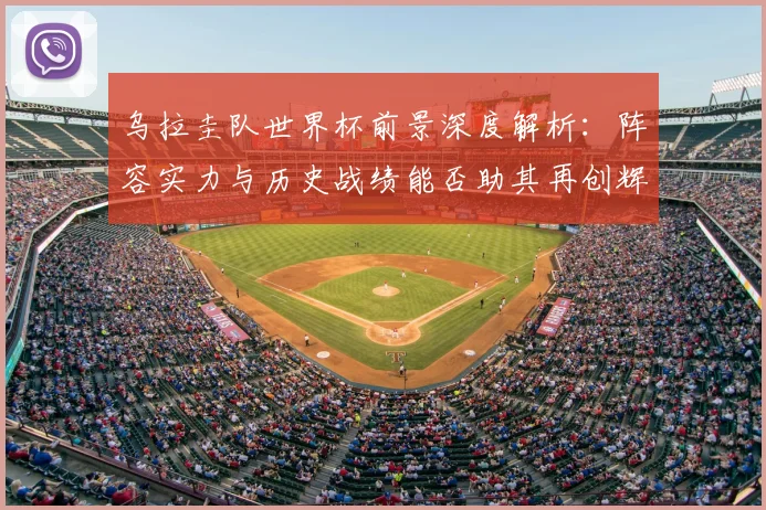 乌拉圭队世界杯前景深度解析：阵容实力与历史战绩能否助其再创辉煌？